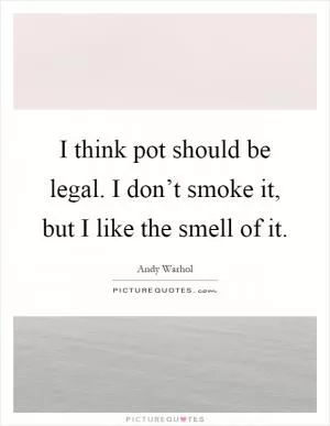 I think pot should be legal. I don’t smoke it, but I like the smell of it Picture Quote #1