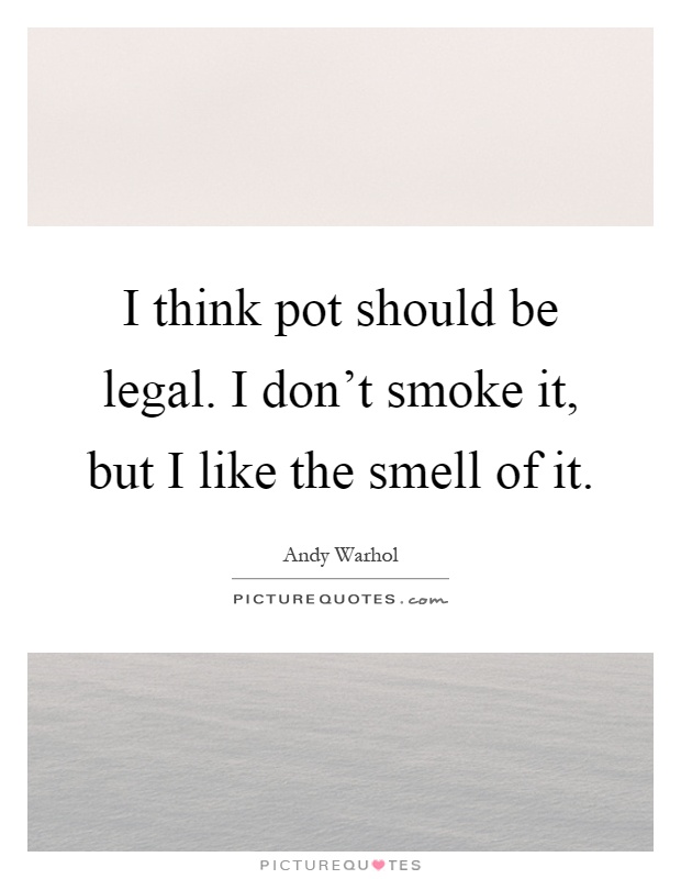 I think pot should be legal. I don't smoke it, but I like the smell of it Picture Quote #1