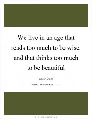 We live in an age that reads too much to be wise, and that thinks too much to be beautiful Picture Quote #1