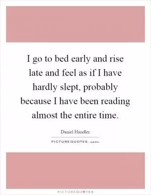 I go to bed early and rise late and feel as if I have hardly slept, probably because I have been reading almost the entire time Picture Quote #1