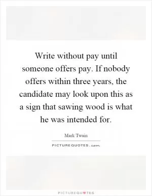 Write without pay until someone offers pay. If nobody offers within three years, the candidate may look upon this as a sign that sawing wood is what he was intended for Picture Quote #1