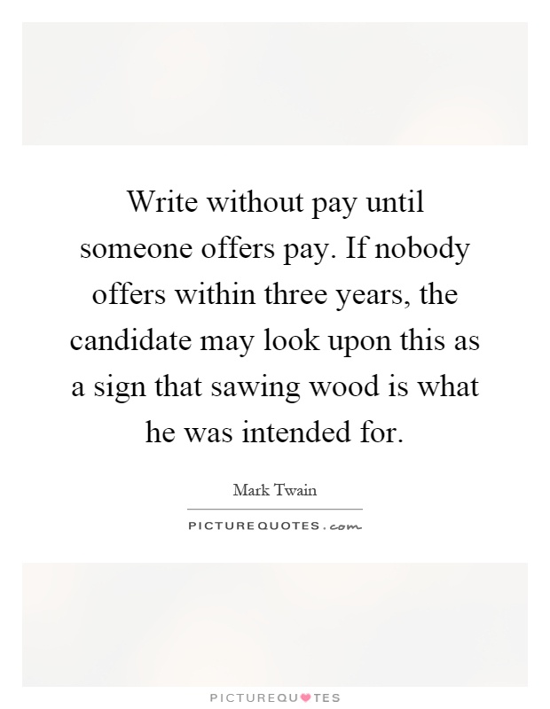 Write without pay until someone offers pay. If nobody offers within three years, the candidate may look upon this as a sign that sawing wood is what he was intended for Picture Quote #1