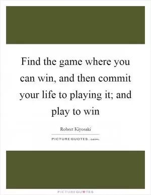 Find the game where you can win, and then commit your life to playing it; and play to win Picture Quote #1