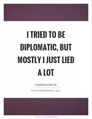 I tried to be diplomatic, but mostly I just lied a lot Picture Quote #1