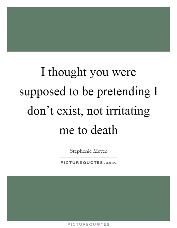 I thought you were supposed to be pretending I don't exist, not irritating me to death Picture Quote #1