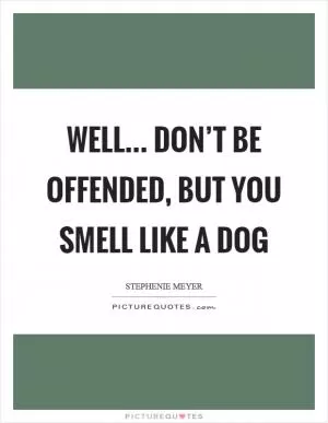 Well… don’t be offended, but you smell like a dog Picture Quote #1