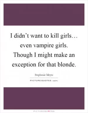 I didn’t want to kill girls… even vampire girls. Though I might make an exception for that blonde Picture Quote #1