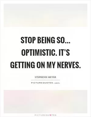 Stop being so… optimistic. It’s getting on my nerves Picture Quote #1