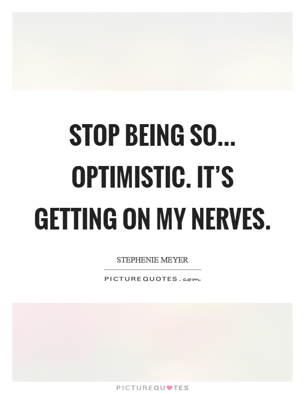 Stop being so… optimistic. It's getting on my nerves Picture Quote #1