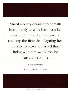 She’d already decided to be with him. If only to wipe him from her mind, get him out of her system and stop the fantasies plaguing her. If only to prove to herself that being with him would not be pleasurable for her Picture Quote #1