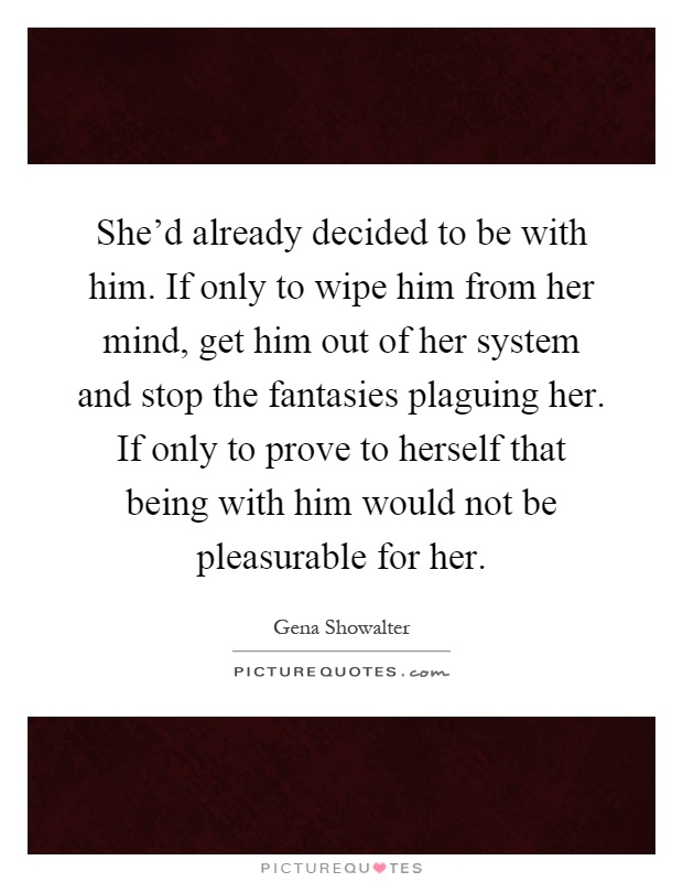 She'd already decided to be with him. If only to wipe him from her mind, get him out of her system and stop the fantasies plaguing her. If only to prove to herself that being with him would not be pleasurable for her Picture Quote #1
