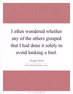 I often wondered whether any of the others grasped that I had done it solely to avoid looking a fool Picture Quote #1