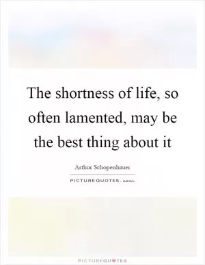 The shortness of life, so often lamented, may be the best thing about it Picture Quote #1