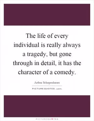 The life of every individual is really always a tragedy, but gone through in detail, it has the character of a comedy Picture Quote #1