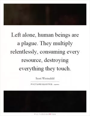 Left alone, human beings are a plague. They multiply relentlessly, consuming every resource, destroying everything they touch Picture Quote #1