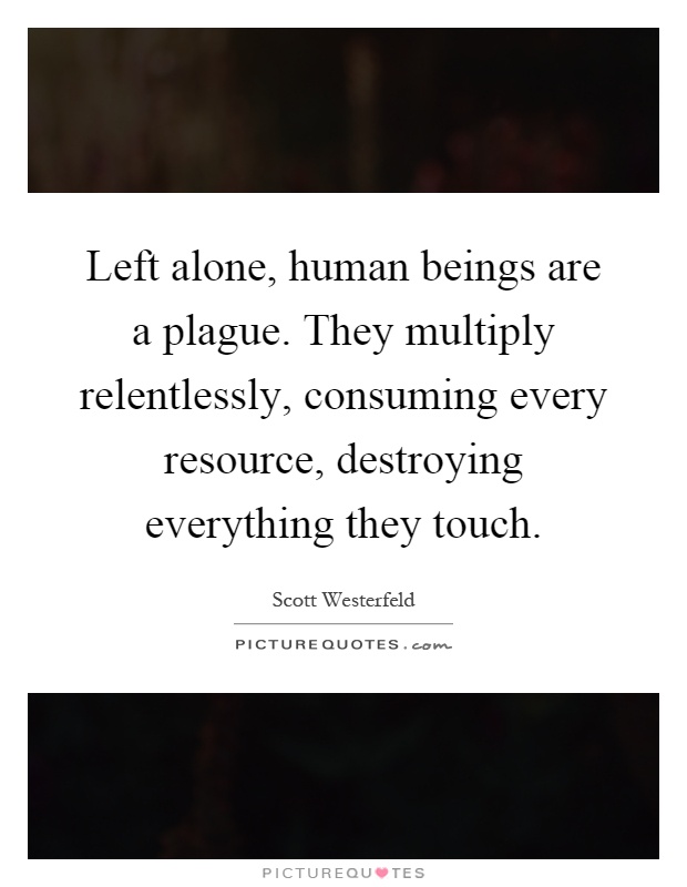Left alone, human beings are a plague. They multiply relentlessly, consuming every resource, destroying everything they touch Picture Quote #1