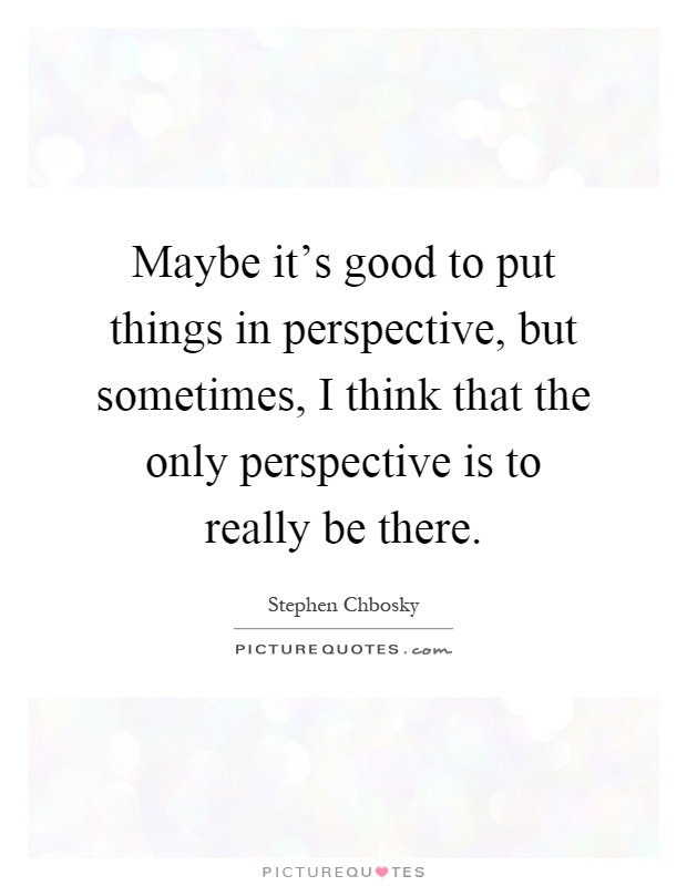 Maybe it's good to put things in perspective, but sometimes, I think that the only perspective is to really be there Picture Quote #1