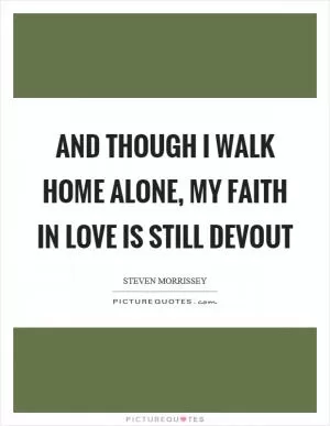 And though I walk home alone, my faith in love is still devout Picture Quote #1