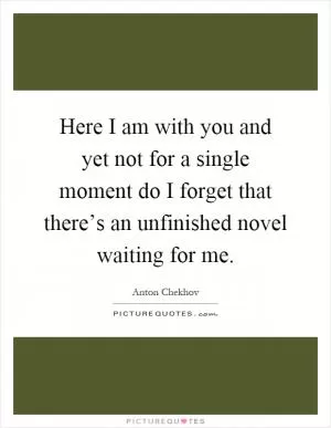 Here I am with you and yet not for a single moment do I forget that there’s an unfinished novel waiting for me Picture Quote #1