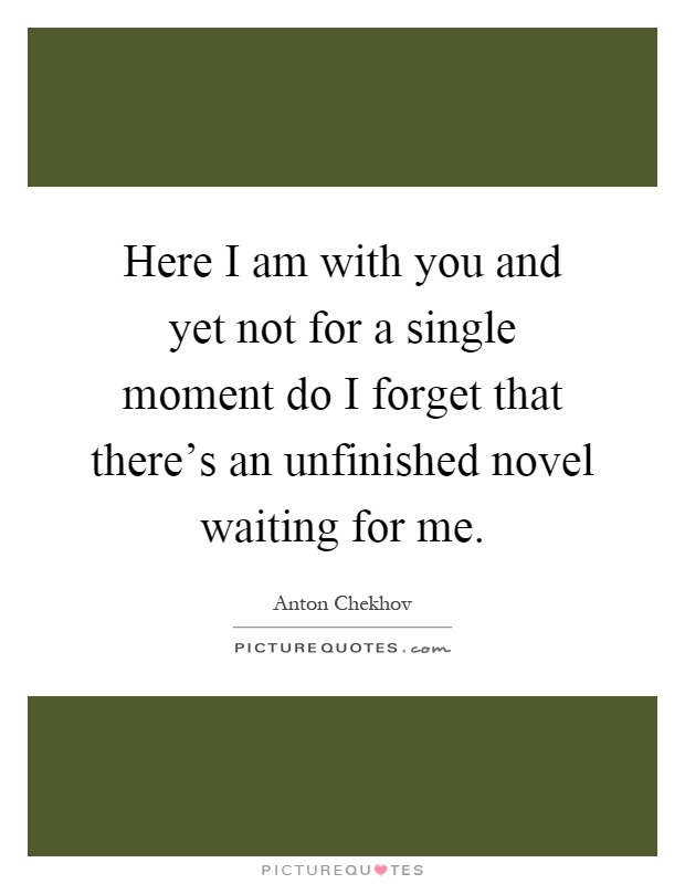 Here I am with you and yet not for a single moment do I forget that there's an unfinished novel waiting for me Picture Quote #1