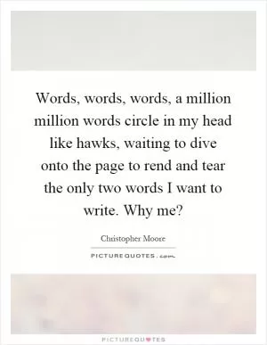 Words, words, words, a million million words circle in my head like hawks, waiting to dive onto the page to rend and tear the only two words I want to write. Why me? Picture Quote #1
