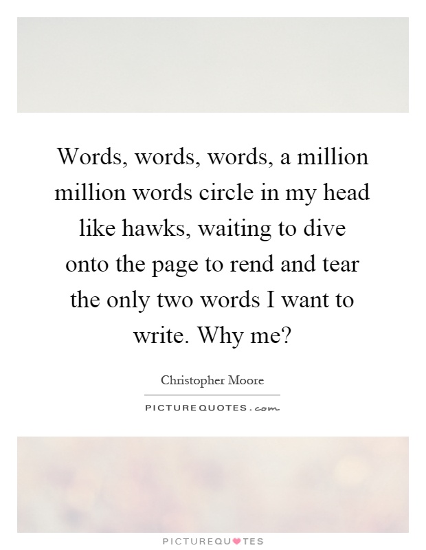 Words, words, words, a million million words circle in my head like hawks, waiting to dive onto the page to rend and tear the only two words I want to write. Why me? Picture Quote #1