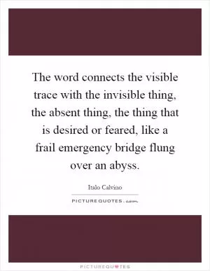 The word connects the visible trace with the invisible thing, the absent thing, the thing that is desired or feared, like a frail emergency bridge flung over an abyss Picture Quote #1