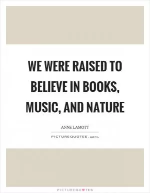 We were raised to believe in books, music, and nature Picture Quote #1