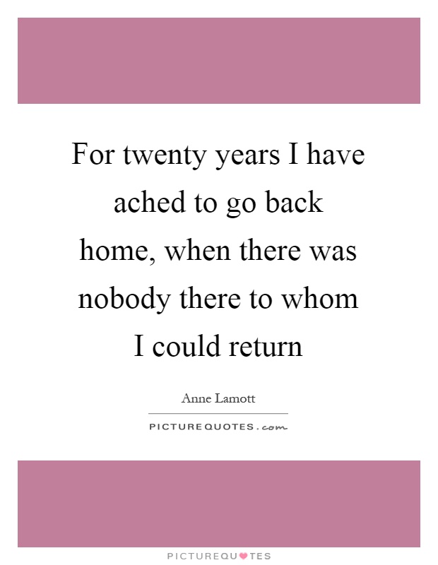 For twenty years I have ached to go back home, when there was nobody there to whom I could return Picture Quote #1