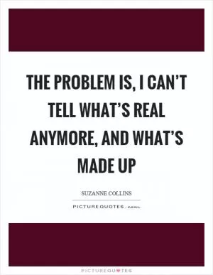 The problem is, I can’t tell what’s real anymore, and what’s made up Picture Quote #1