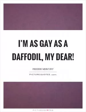 I’m as gay as a daffodil, my dear! Picture Quote #1