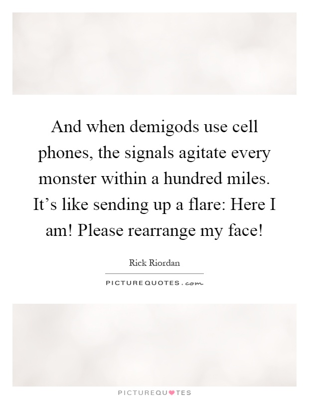 And when demigods use cell phones, the signals agitate every monster within a hundred miles. It's like sending up a flare: Here I am! Please rearrange my face! Picture Quote #1