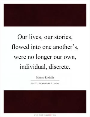 Our lives, our stories, flowed into one another’s, were no longer our own, individual, discrete Picture Quote #1