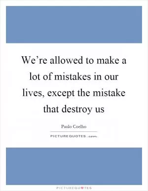 We’re allowed to make a lot of mistakes in our lives, except the mistake that destroy us Picture Quote #1