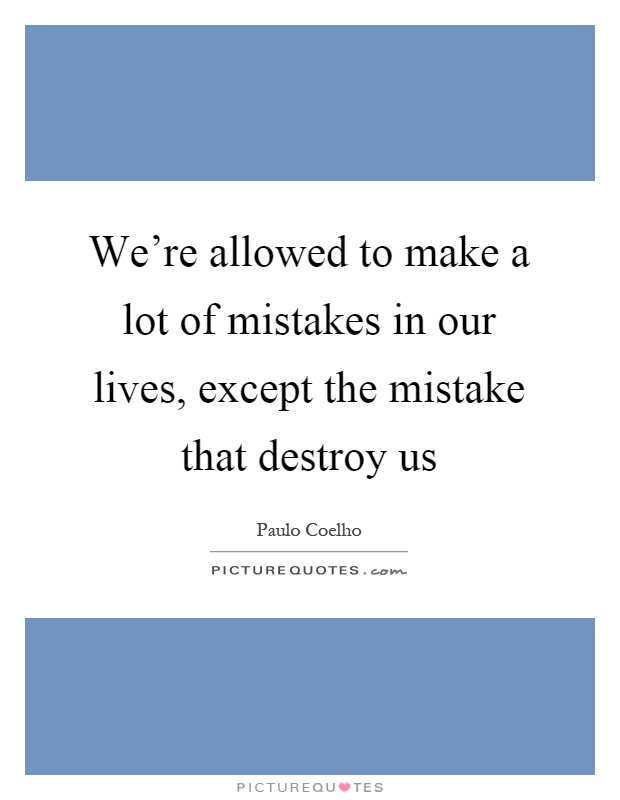 We're allowed to make a lot of mistakes in our lives, except the mistake that destroy us Picture Quote #1