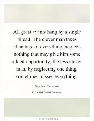 All great events hang by a single thread. The clever man takes advantage of everything, neglects nothing that may give him some added opportunity; the less clever man, by neglecting one thing, sometimes misses everything Picture Quote #1