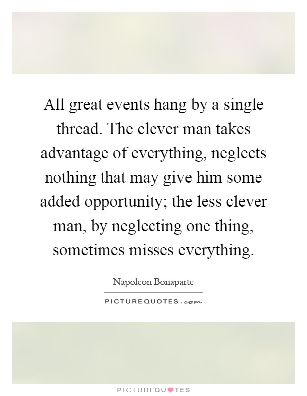 All great events hang by a single thread. The clever man takes advantage of everything, neglects nothing that may give him some added opportunity; the less clever man, by neglecting one thing, sometimes misses everything Picture Quote #1