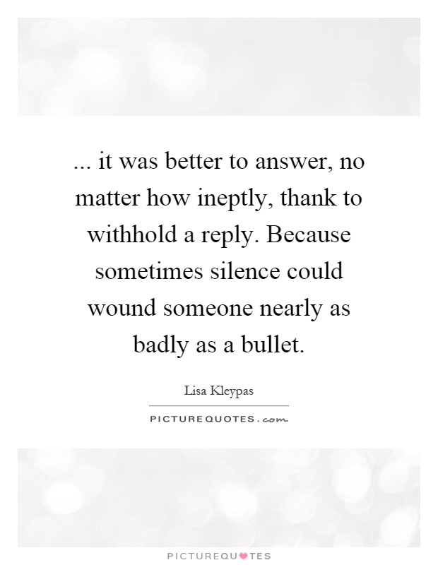 ... it was better to answer, no matter how ineptly, thank to withhold a reply. Because sometimes silence could wound someone nearly as badly as a bullet Picture Quote #1