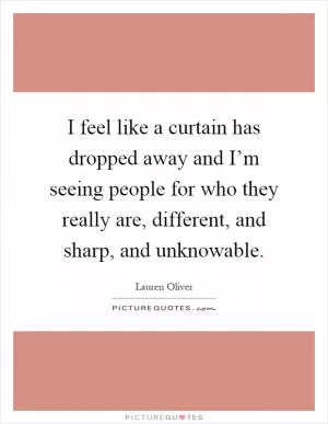 I feel like a curtain has dropped away and I’m seeing people for who they really are, different, and sharp, and unknowable Picture Quote #1