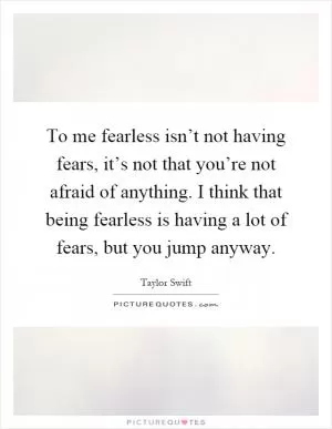 To me fearless isn’t not having fears, it’s not that you’re not afraid of anything. I think that being fearless is having a lot of fears, but you jump anyway Picture Quote #1