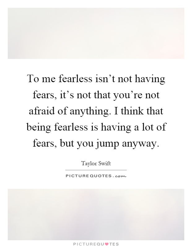 To me fearless isn't not having fears, it's not that you're not afraid of anything. I think that being fearless is having a lot of fears, but you jump anyway Picture Quote #1