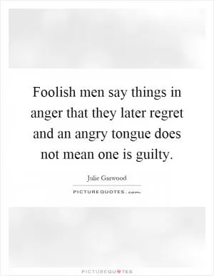 Foolish men say things in anger that they later regret and an angry tongue does not mean one is guilty Picture Quote #1