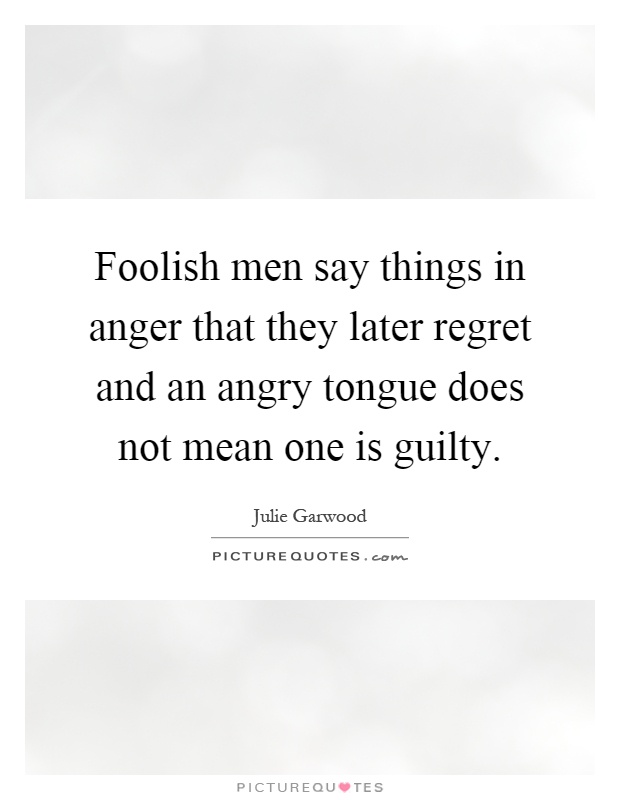Foolish men say things in anger that they later regret and an angry tongue does not mean one is guilty Picture Quote #1