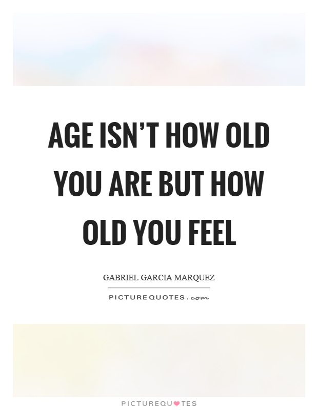 Age isn't how old you are but how old you feel Picture Quote #1