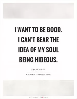 I want to be good. I can’t bear the idea of my soul being hideous Picture Quote #1
