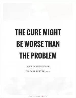 The cure might be worse than the problem Picture Quote #1