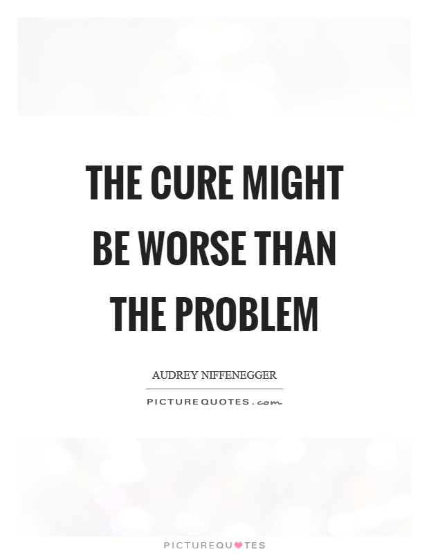 The cure might be worse than the problem Picture Quote #1