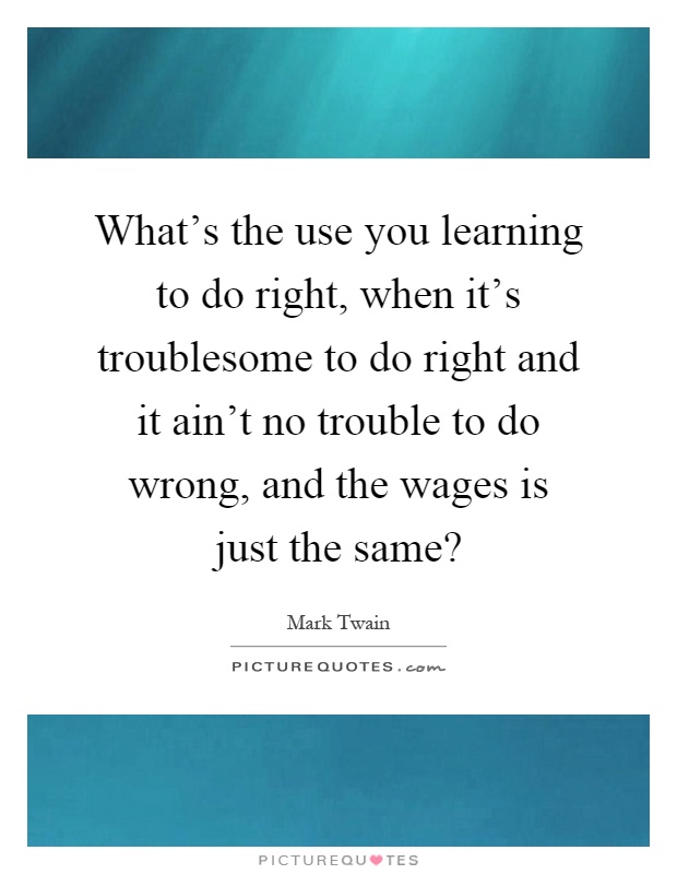 What's the use you learning to do right, when it's troublesome to do right and it ain't no trouble to do wrong, and the wages is just the same? Picture Quote #1