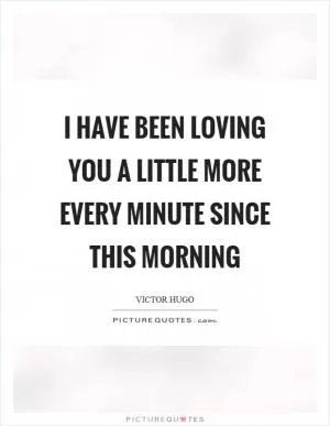 I have been loving you a little more every minute since this morning Picture Quote #1
