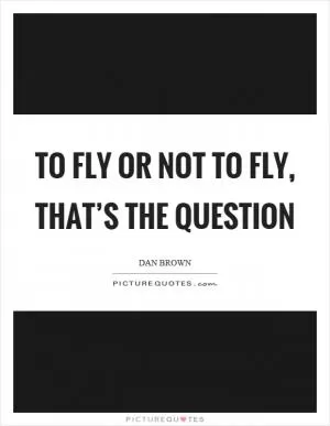 To fly or not to fly, that’s the question Picture Quote #1